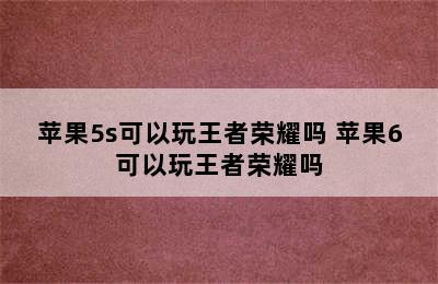 苹果5s可以玩王者荣耀吗 苹果6可以玩王者荣耀吗